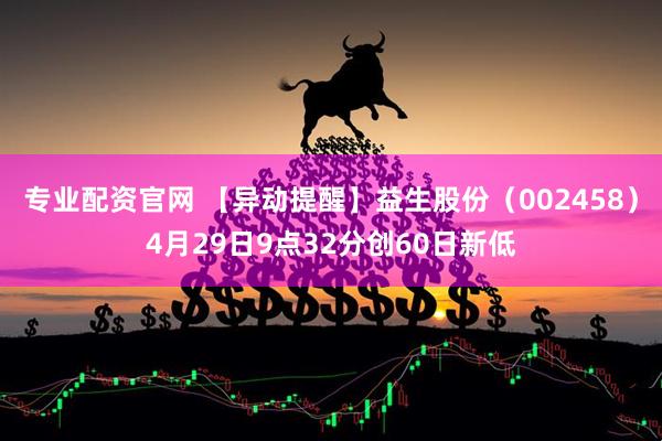 专业配资官网 【异动提醒】益生股份（002458）4月29日9点32分创60日新低