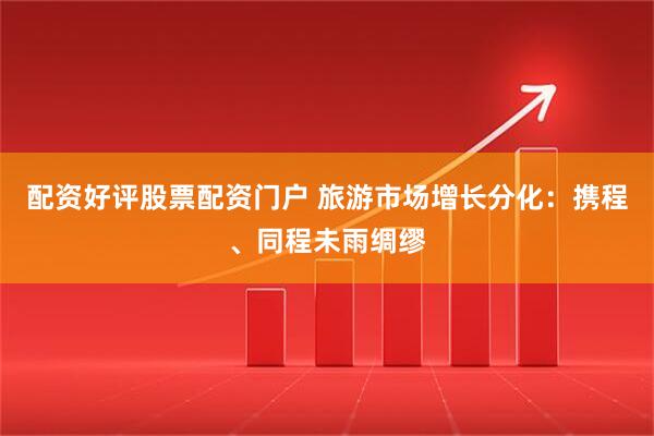 配资好评股票配资门户 旅游市场增长分化：携程、同程未雨绸缪