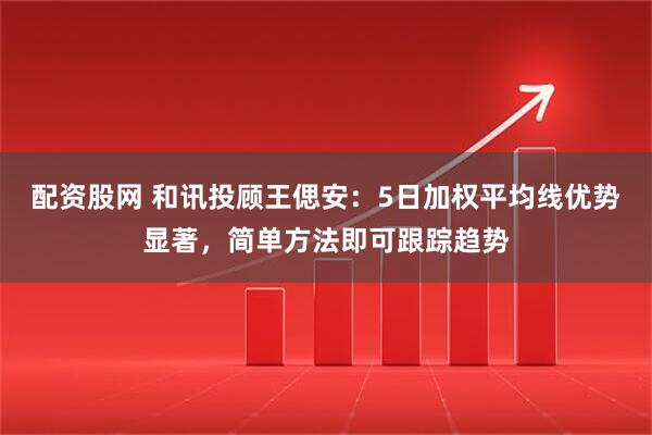 配资股网 和讯投顾王偲安：5日加权平均线优势显著，简单方法即可跟踪趋势