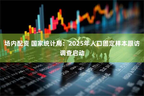 场内配资 国家统计局：2025年人口固定样本跟访调查启动