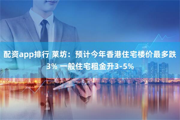 配资app排行 莱坊：预计今年香港住宅楼价最多跌3% 一般住宅租金升3-5%