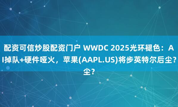 配资可信炒股配资门户 WWDC 2025光环褪色：AI掉队+硬件哑火，苹果(AAPL.US)将步英特尔后尘？