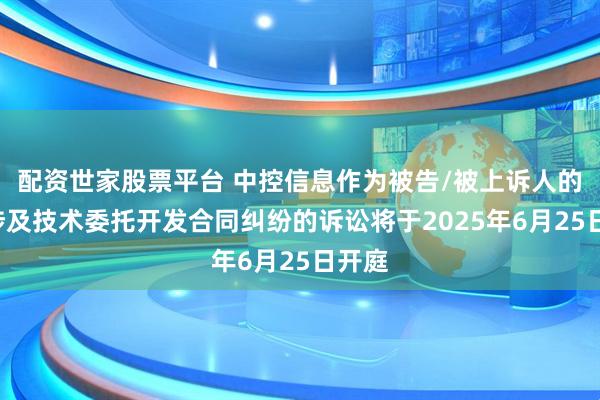 配资世家股票平台 中控信息作为被告/被上诉人的1起涉及技术委托开发合同纠纷的诉讼将于2025年6月25日开庭