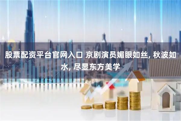 股票配资平台官网入口 京剧演员媚眼如丝, 秋波如水, 尽显东方美学