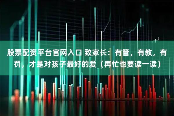 股票配资平台官网入口 致家长：有管，有教，有罚，才是对孩子最好的爱（再忙也要读一读）