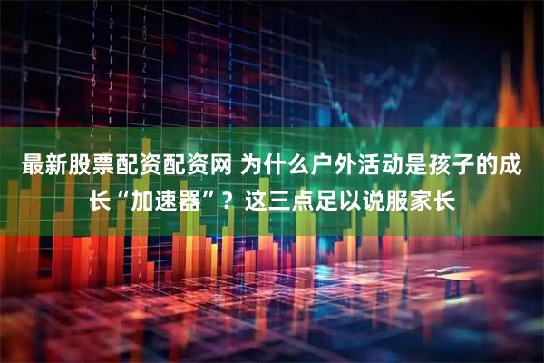 最新股票配资配资网 为什么户外活动是孩子的成长“加速器”？这三点足以说服家长
