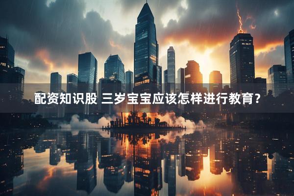 配资知识股 三岁宝宝应该怎样进行教育？