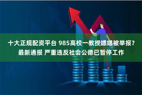 十大正规配资平台 985高校一教授嫖娼被举报？最新通报 严重违反社会公德已暂停工作