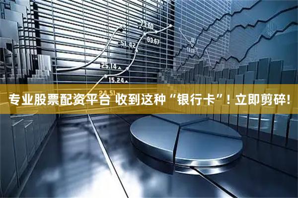 专业股票配资平台 收到这种“银行卡”! 立即剪碎!