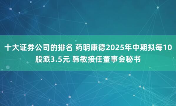 十大证券公司的排名 药明康德2025年中期拟每10股派3.5元 韩敏接任董事会秘书