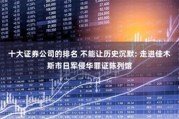 十大证券公司的排名 不能让历史沉默: 走进佳木斯市日军侵华罪证陈列馆
