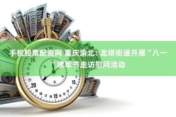 手机股票配资网 重庆渝北: 龙塔街道开展“八一”建军节走访慰问活动