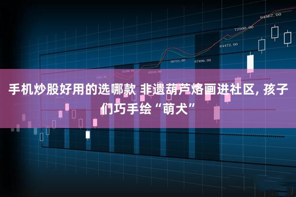 手机炒股好用的选哪款 非遗葫芦烙画进社区, 孩子们巧手绘“萌犬”