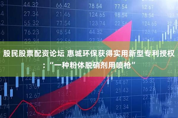 股民股票配资论坛 惠城环保获得实用新型专利授权: “一种粉体脱硝剂用喷枪”