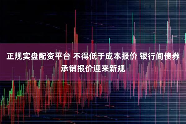 正规实盘配资平台 不得低于成本报价 银行间债券承销报价迎来新规