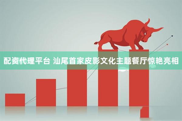 配资代理平台 汕尾首家皮影文化主题餐厅惊艳亮相