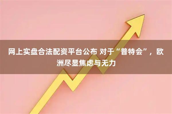 网上实盘合法配资平台公布 对于“普特会”，欧洲尽显焦虑与无力