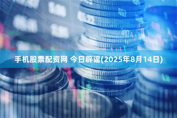 手机股票配资网 今日辟谣(2025年8月14日)