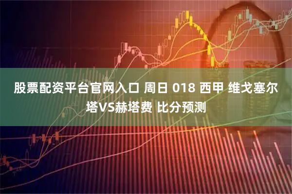 股票配资平台官网入口 周日 018 西甲 维戈塞尔塔VS赫塔费 比分预测