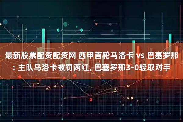 最新股票配资配资网 西甲首轮马洛卡 vs 巴塞罗那: 主队马洛卡被罚两红, 巴塞罗那3-0轻取对手