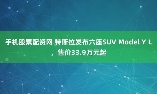 手机股票配资网 特斯拉发布六座SUV Model Y L，售价33.9万元起