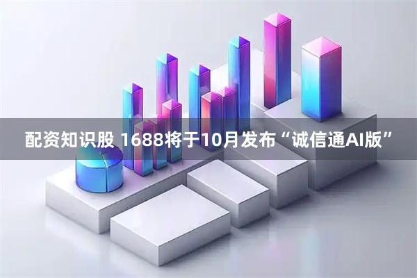配资知识股 1688将于10月发布“诚信通AI版”