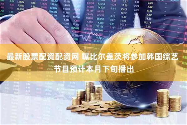 最新股票配资配资网 曝比尔盖茨将参加韩国综艺 节目预计本月下旬播出