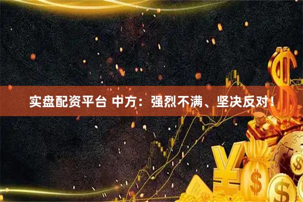 实盘配资平台 中方：强烈不满、坚决反对！