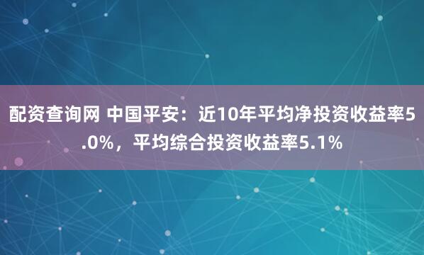 配资查询网 中国平安：近10年平均净投资收益率5.0%，平均综合投资收益率5.1%
