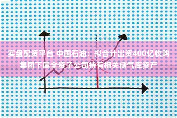 实盘配资平台 中国石油：拟合计出资400亿收购集团下属全资子公司持有相关储气库资产