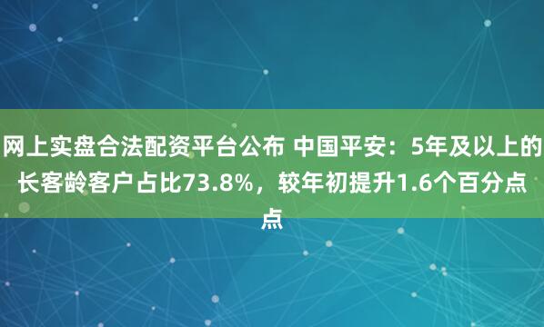 网上实盘合法配资平台公布 中国平安：5年及以上的长客龄客户占比73.8%，较年初提升1.6个百分点
