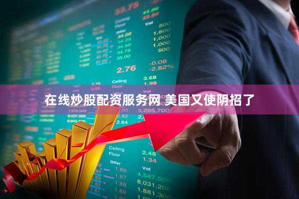 在线炒股配资服务网 美国又使阴招了