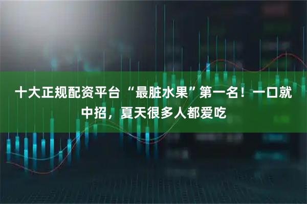 十大正规配资平台 “最脏水果”第一名！一口就中招，夏天很多人都爱吃