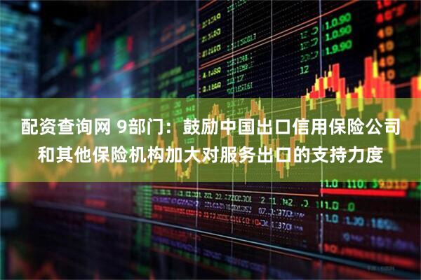 配资查询网 9部门：鼓励中国出口信用保险公司和其他保险机构加大对服务出口的支持力度