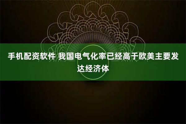 手机配资软件 我国电气化率已经高于欧美主要发达经济体