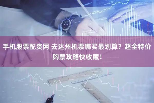手机股票配资网 去达州机票哪买最划算？超全特价购票攻略快收藏！
