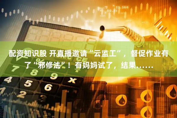 配资知识股 开直播邀请“云监工”，督促作业有了“邪修法”！有妈妈试了，结果……