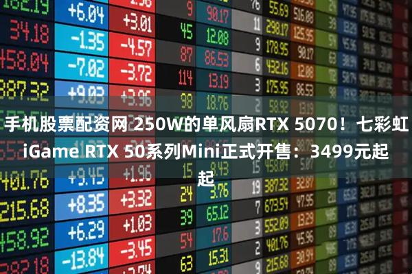 手机股票配资网 250W的单风扇RTX 5070！七彩虹iGame RTX 50系列Mini正式开售：3499元起