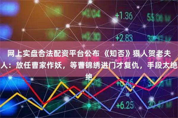 网上实盘合法配资平台公布 《知否》狠人贺老夫人:放任曹家作妖,等曹锦绣进门才复仇,手段太绝