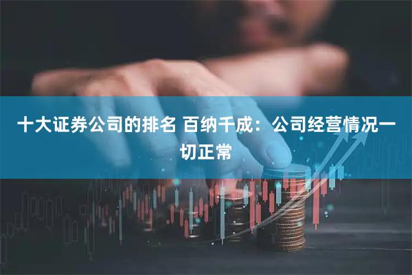 十大证券公司的排名 百纳千成：公司经营情况一切正常