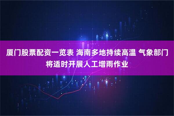 厦门股票配资一览表 海南多地持续高温 气象部门将适时开展人工增雨作业