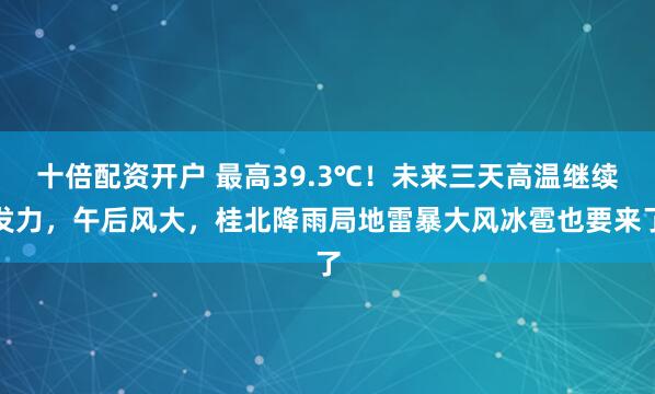 十倍配资开户 最高39.3℃!未来三天高温继续发力,午后风大,桂北降雨局地雷暴大风冰雹也要来了