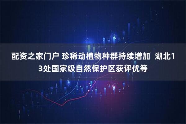 配资之家门户 珍稀动植物种群持续增加 湖北13处国家级自然保护区获评优等