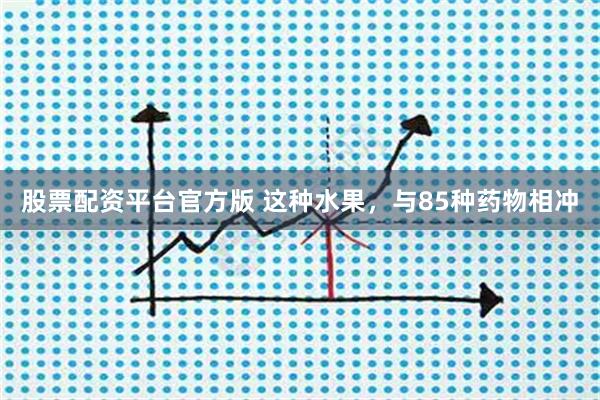 股票配资平台官方版 这种水果，与85种药物相冲