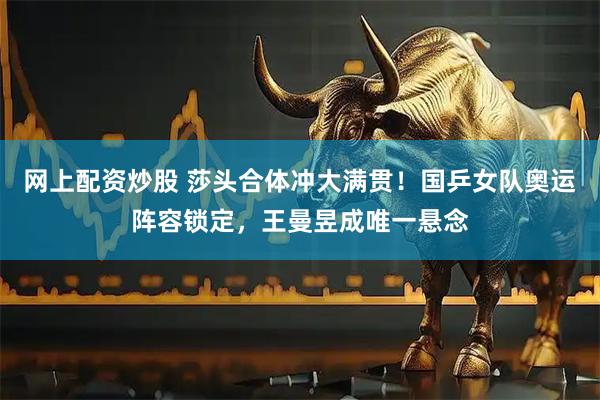 网上配资炒股 莎头合体冲大满贯！国乒女队奥运阵容锁定，王曼昱成唯一悬念