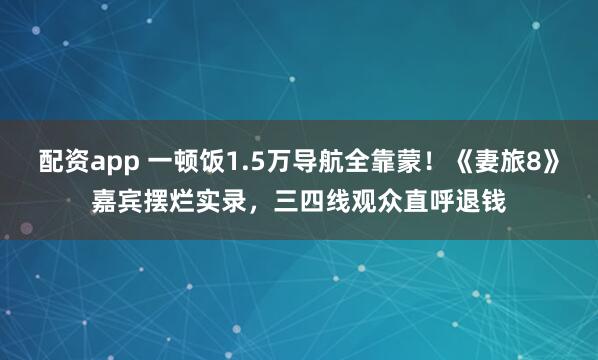 配资app 一顿饭1.5万导航全靠蒙！《妻旅8》嘉宾摆烂实录，三四线观众直呼退钱