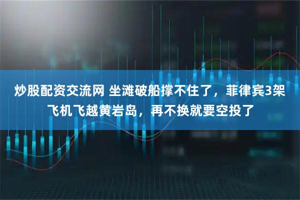 炒股配资交流网 坐滩破船撑不住了，菲律宾3架飞机飞越黄岩岛，再不换就要空投了