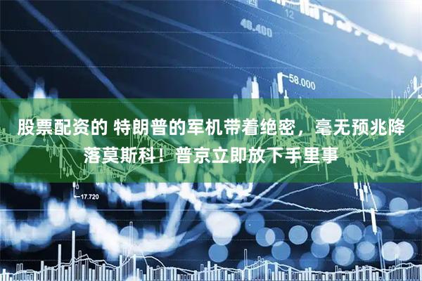 股票配资的 特朗普的军机带着绝密，毫无预兆降落莫斯科！普京立即放下手里事