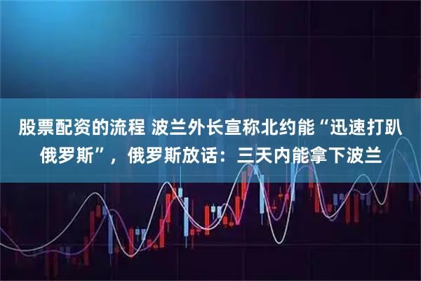 股票配资的流程 波兰外长宣称北约能“迅速打趴俄罗斯”，俄罗斯放话：三天内能拿下波兰