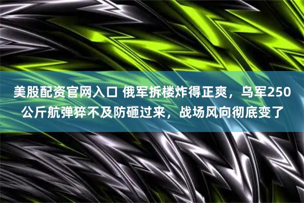 美股配资官网入口 俄军拆楼炸得正爽，乌军250公斤航弹猝不及防砸过来，战场风向彻底变了